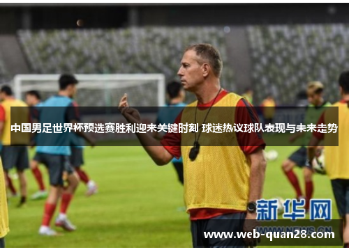 中国男足世界杯预选赛胜利迎来关键时刻 球迷热议球队表现与未来走势