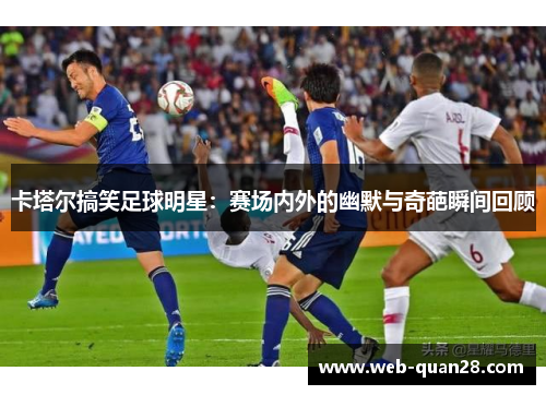 卡塔尔搞笑足球明星：赛场内外的幽默与奇葩瞬间回顾