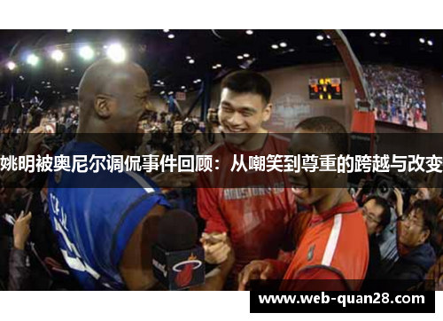 姚明被奥尼尔调侃事件回顾：从嘲笑到尊重的跨越与改变