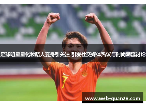 足球明星星化妆路人变身引关注 引发社交媒体热议与时尚潮流讨论