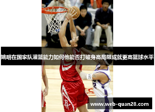 姚明在国家队灌篮能力如何他能否打破身高局限成就更高篮球水平