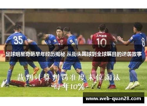 足球明星奇葩早年经历揭秘 从街头踢球到全球瞩目的逆袭故事