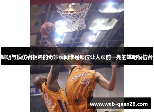 姚明与模仿者相遇的奇妙瞬间谁是那位让人眼前一亮的姚明模仿者