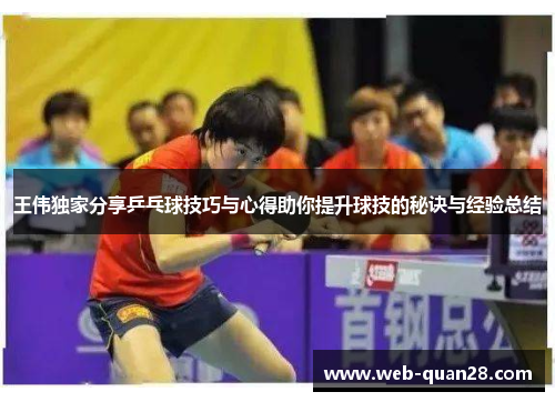 王伟独家分享乒乓球技巧与心得助你提升球技的秘诀与经验总结