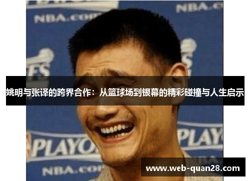 姚明与张译的跨界合作：从篮球场到银幕的精彩碰撞与人生启示
