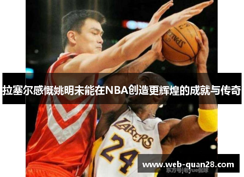 拉塞尔感慨姚明未能在NBA创造更辉煌的成就与传奇