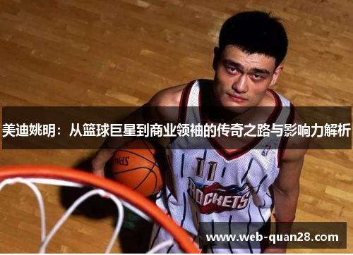 美迪姚明：从篮球巨星到商业领袖的传奇之路与影响力解析