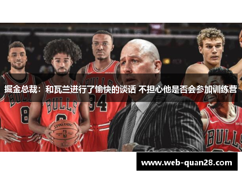 掘金总裁：和瓦兰进行了愉快的谈话 不担心他是否会参加训练营