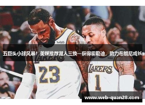 五巨头小球风暴！美媒推荐湖人三换一获得霍勒迪，助力布朗尼成长