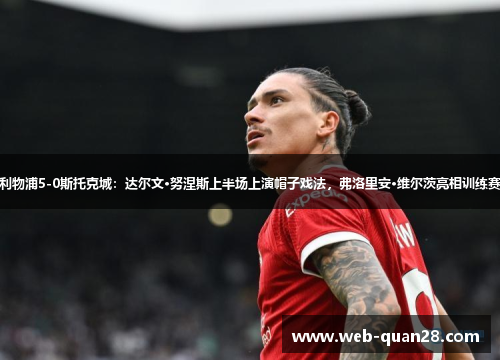 利物浦5-0斯托克城：达尔文·努涅斯上半场上演帽子戏法，弗洛里安·维尔茨亮相训练赛